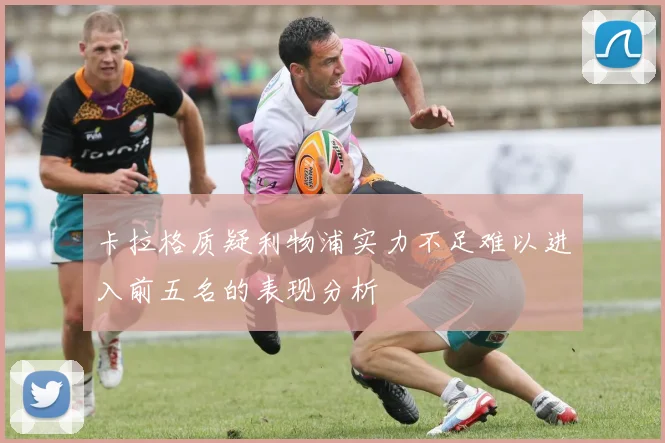卡拉格质疑利物浦实力不足难以进入前五名的表现分析
