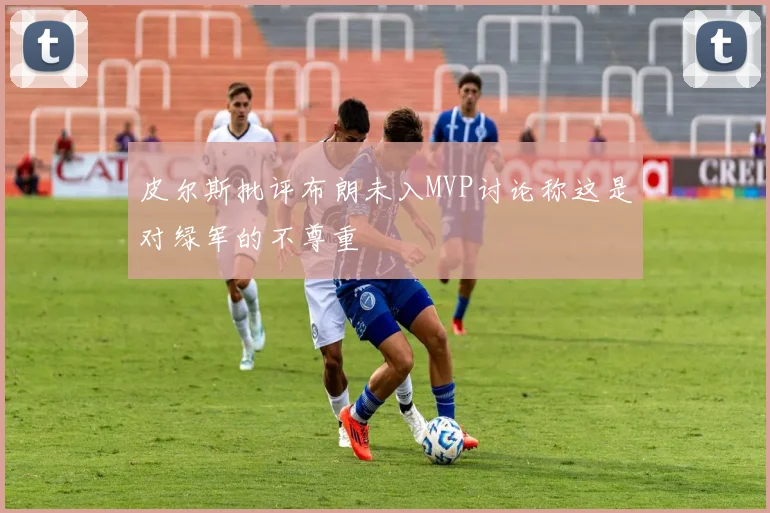 皮尔斯批评布朗未入MVP讨论称这是对绿军的不尊重