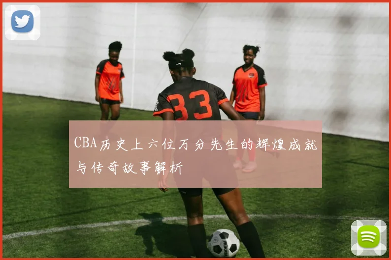 CBA历史上六位万分先生的辉煌成就与传奇故事解析