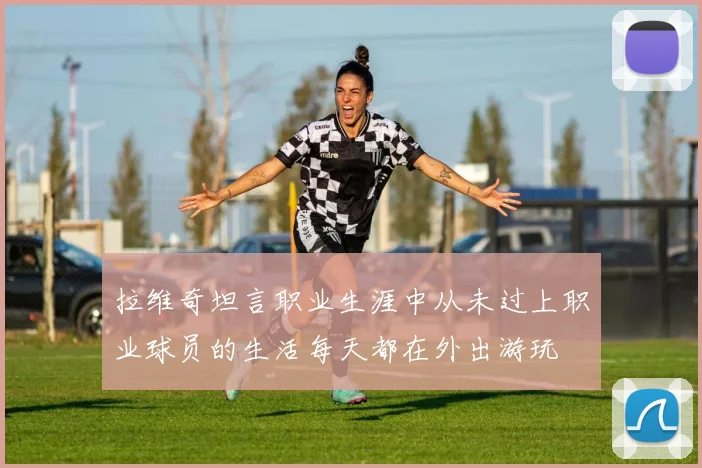 拉维奇坦言职业生涯中从未过上职业球员的生活每天都在外出游玩