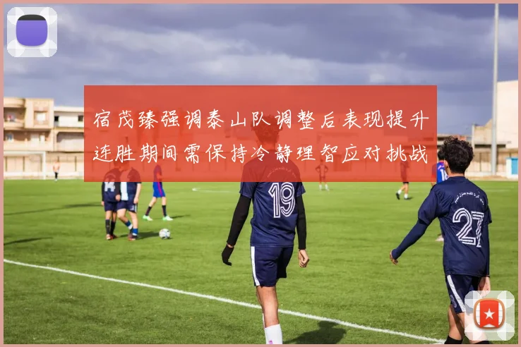 宿茂臻强调泰山队调整后表现提升连胜期间需保持冷静理智应对挑战