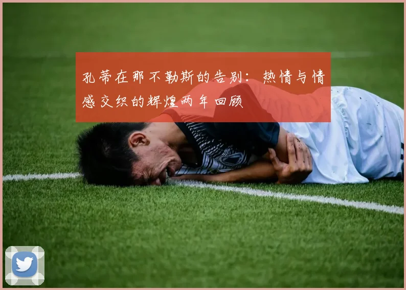 孔蒂在那不勒斯的告别：热情与情感交织的辉煌两年回顾