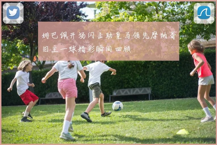 姆巴佩开场闪击助皇马领先摩纳哥旧主一球精彩瞬间回顾
