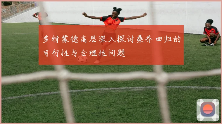 多特蒙德高层深入探讨桑乔回归的可行性与合理性问题