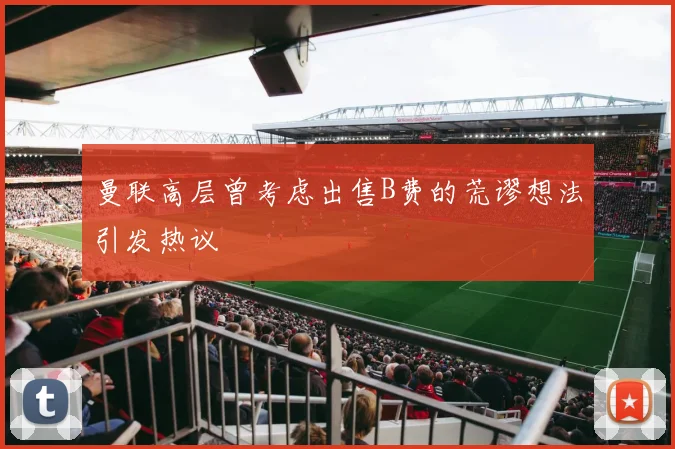 曼联高层曾考虑出售B费的荒谬想法引发热议