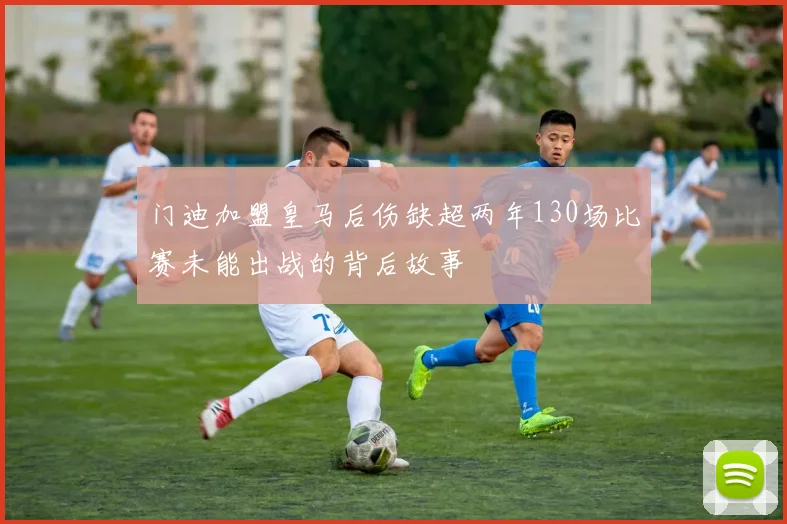 门迪加盟皇马后伤缺超两年130场比赛未能出战的背后故事