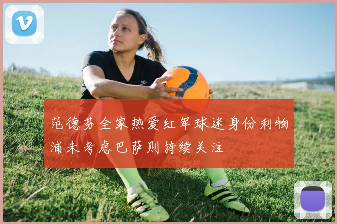 范德芬全家热爱红军球迷身份利物浦未考虑巴萨则持续关注