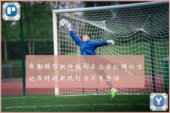 希勒强烈批评裁判未出示红牌认为达洛特的犯规行为不可原谅