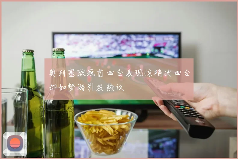 奥利塞欧冠首回合表现惊艳次回合却如梦游引发热议