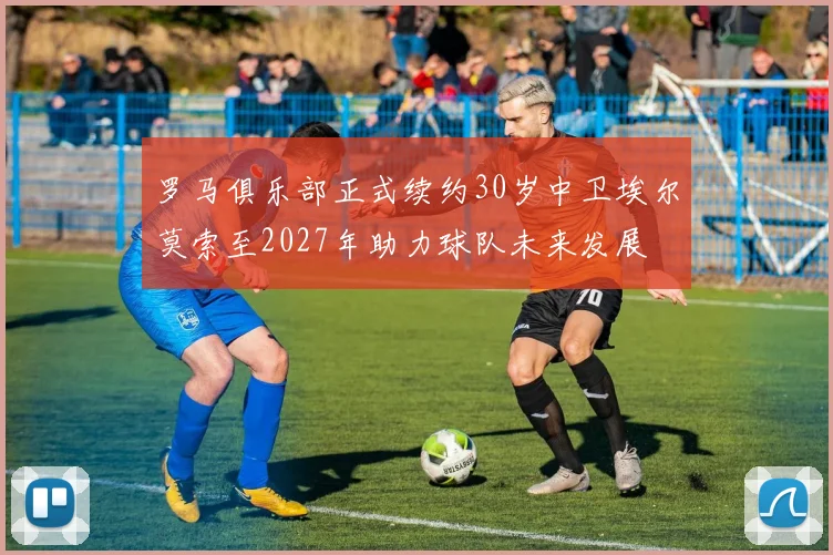 罗马俱乐部正式续约30岁中卫埃尔莫索至2027年助力球队未来发展