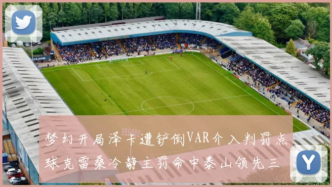 梦幻开局泽卡遭铲倒VAR介入判罚点球克雷桑冷静主罚命中泰山领先三镇