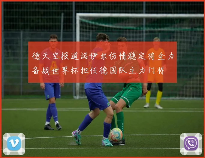 德天空报道诺伊尔伤情稳定将全力备战世界杯担任德国队主力门将