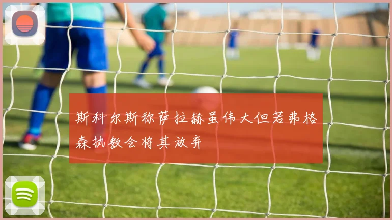 斯科尔斯称萨拉赫虽伟大但若弗格森执教会将其放弃