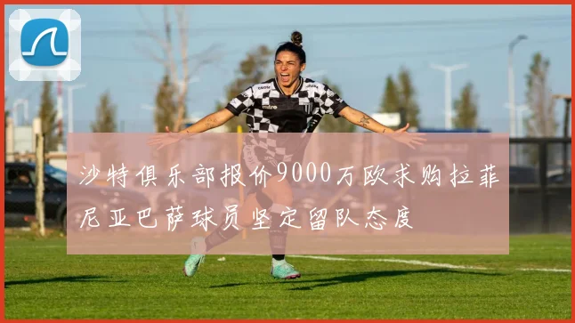 沙特俱乐部报价9000万欧求购拉菲尼亚巴萨球员坚定留队态度